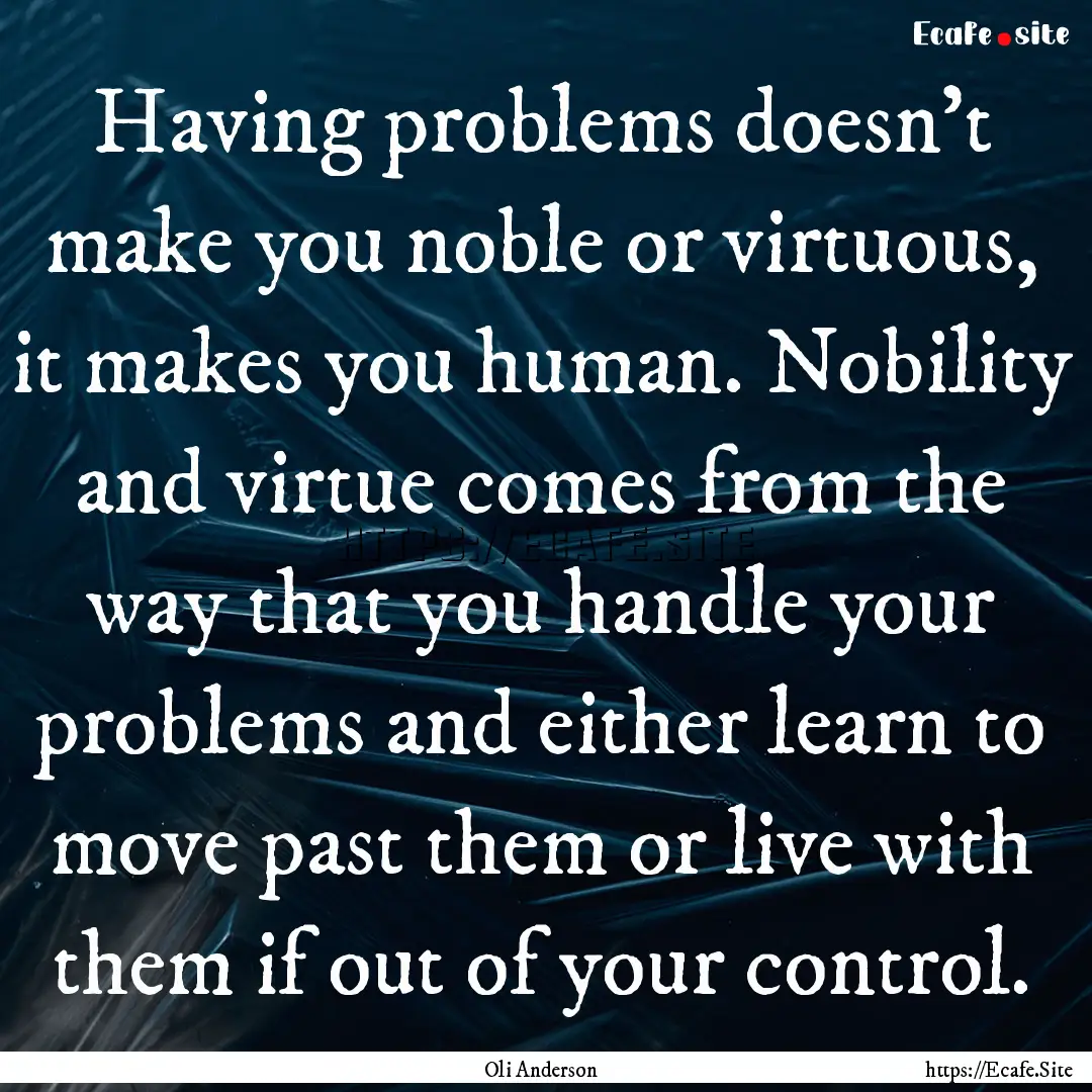 Having problems doesn't make you noble or.... : Quote by Oli Anderson