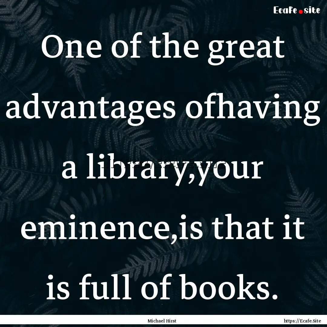 One of the great advantages ofhaving a library,your.... : Quote by Michael Hirst