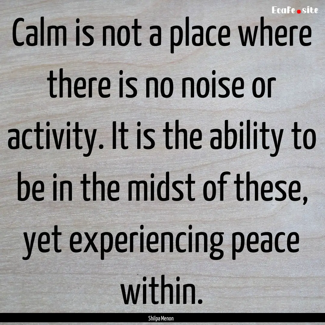 Calm is not a place where there is no noise.... : Quote by Shilpa Menon