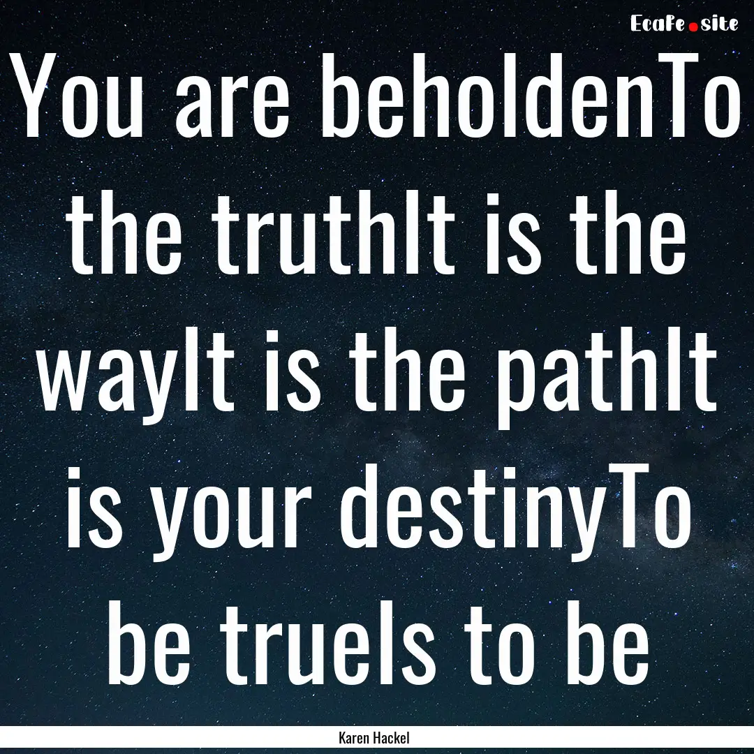 You are beholdenTo the truthIt is the wayIt.... : Quote by Karen Hackel