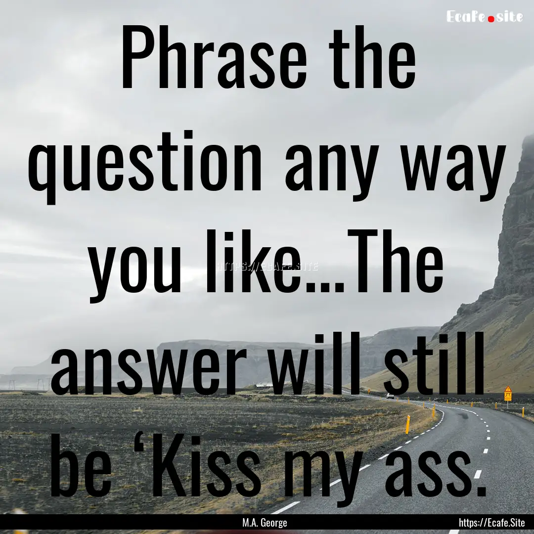 Phrase the question any way you like…The.... : Quote by M.A. George