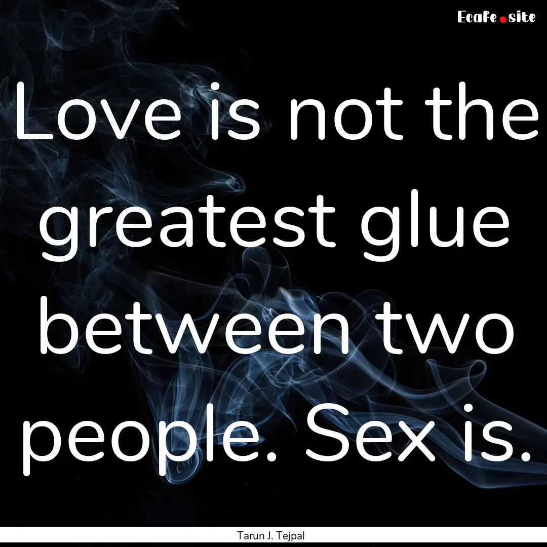 Love is not the greatest glue between two.... : Quote by Tarun J. Tejpal