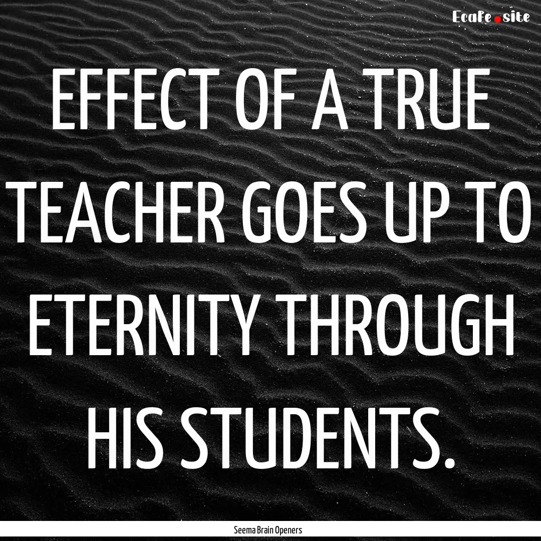 EFFECT OF A TRUE TEACHER GOES UP TO ETERNITY.... : Quote by Seema Brain Openers