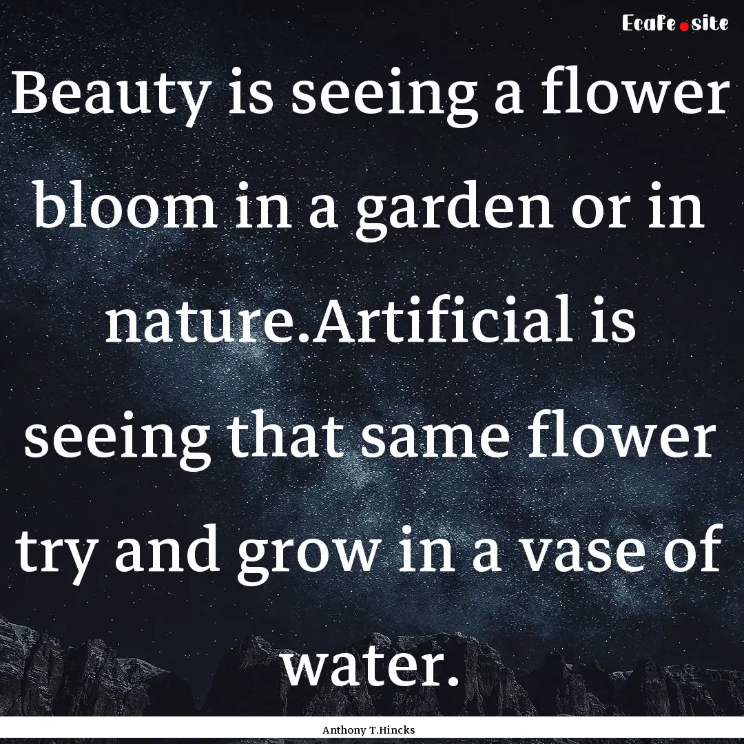 Beauty is seeing a flower bloom in a garden.... : Quote by Anthony T.Hincks