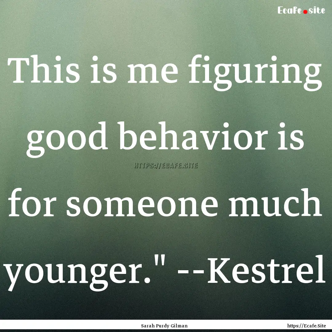 This is me figuring good behavior is for.... : Quote by Sarah Purdy Gilman