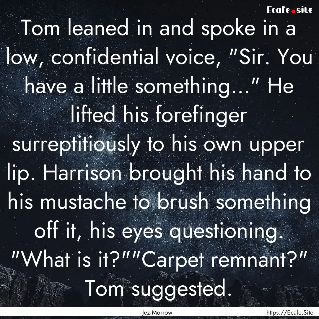 Tom leaned in and spoke in a low, confidential.... : Quote by Jez Morrow