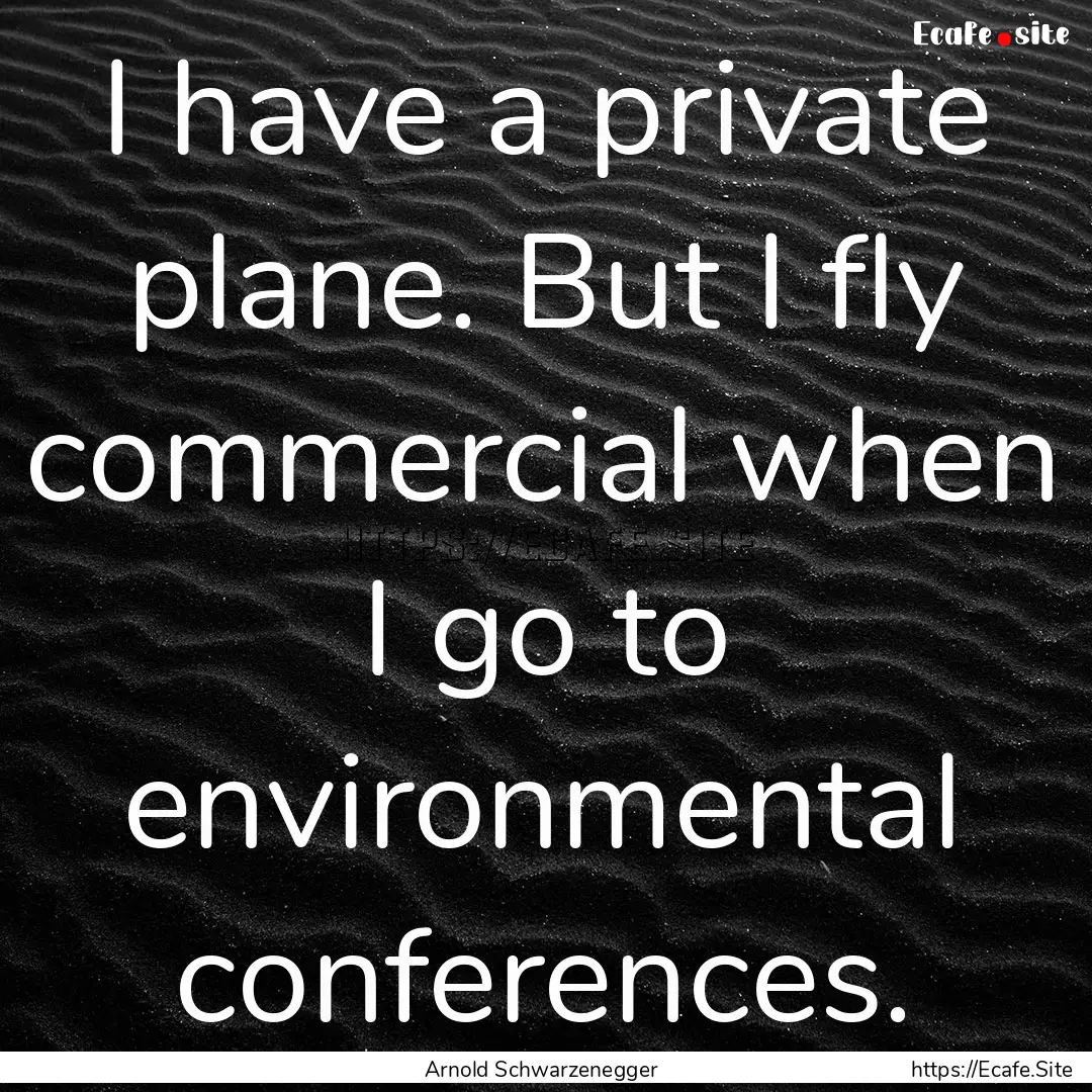 I have a private plane. But I fly commercial.... : Quote by Arnold Schwarzenegger