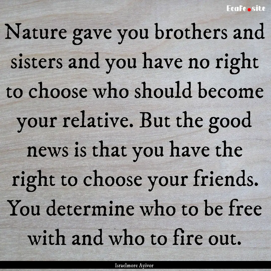 Nature gave you brothers and sisters and.... : Quote by Israelmore Ayivor