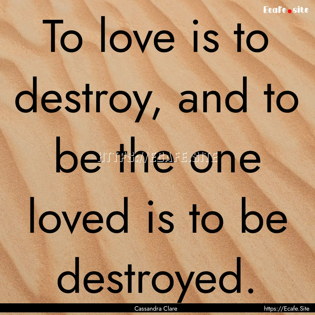 To love is to destroy, and to be the one.... : Quote by Cassandra Clare