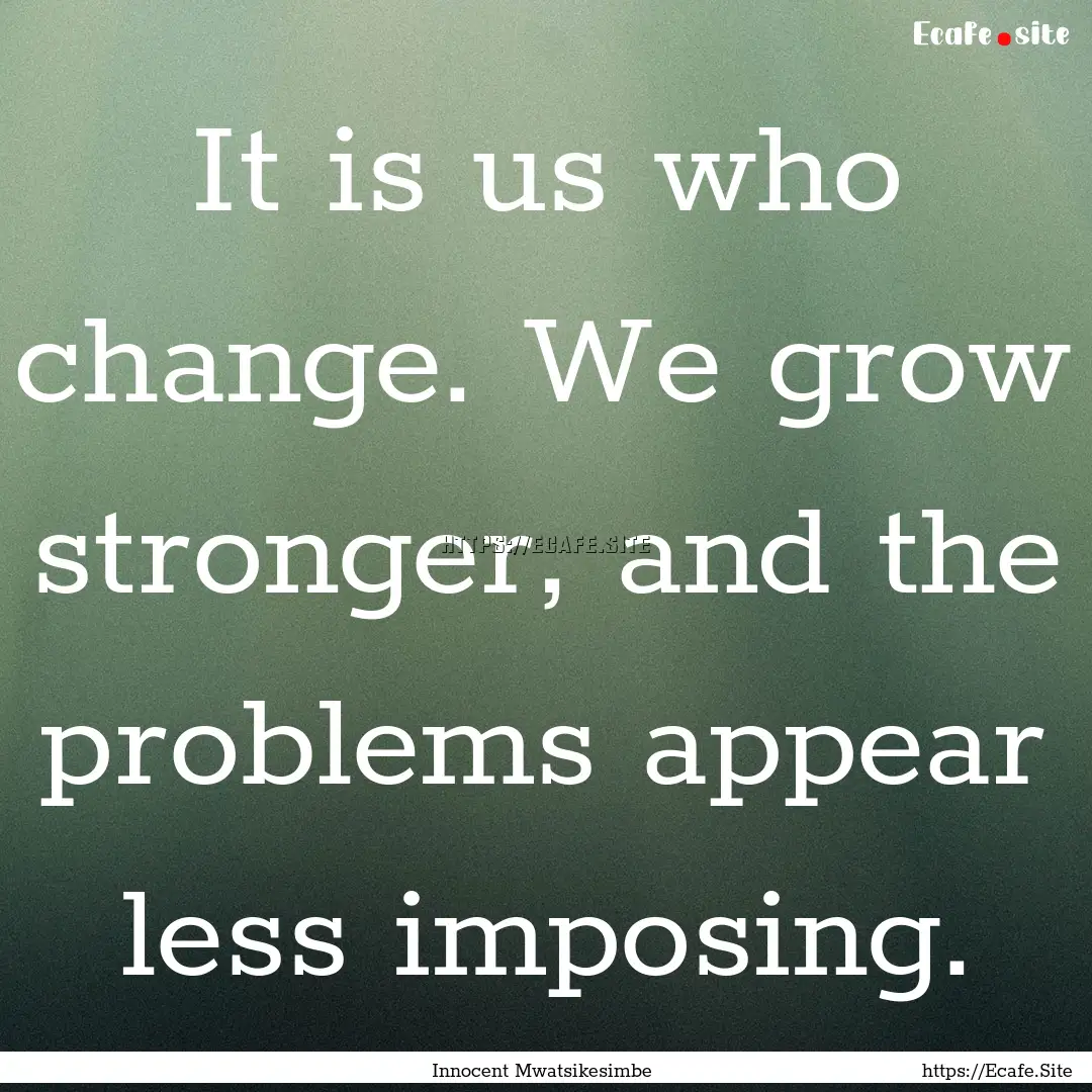 It is us who change. We grow stronger, and.... : Quote by Innocent Mwatsikesimbe