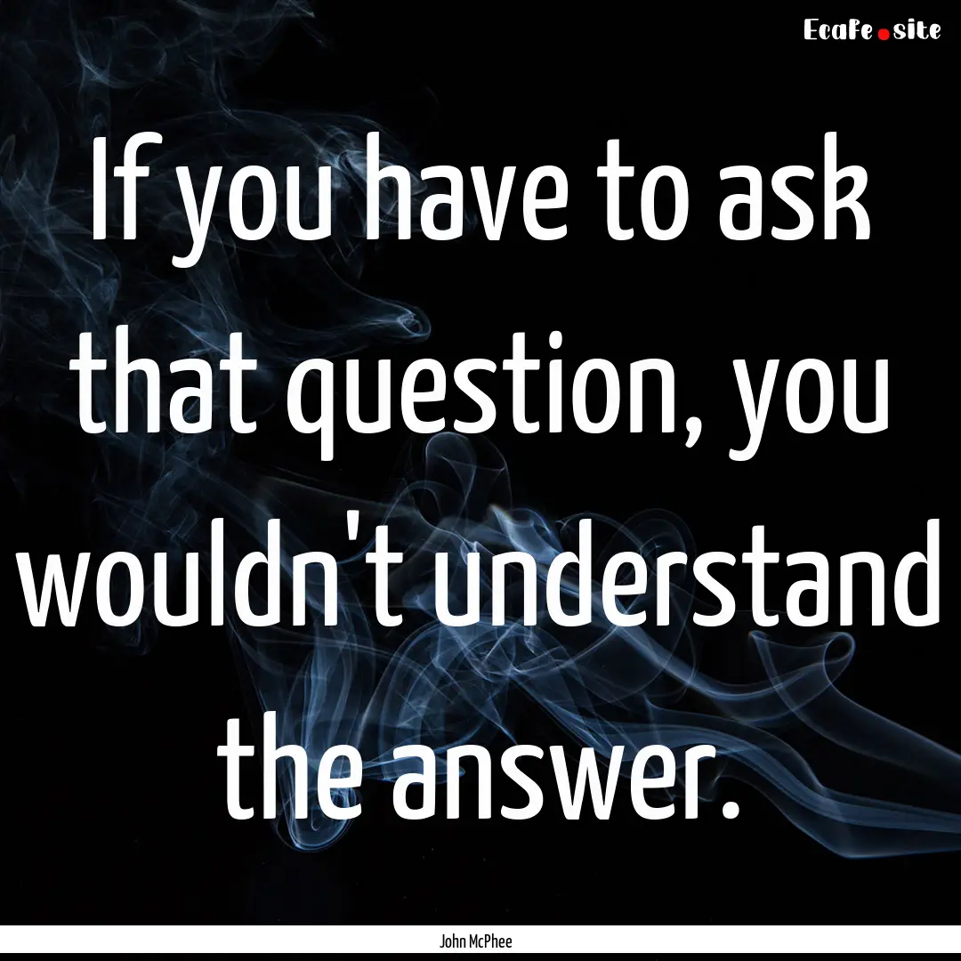 If you have to ask that question, you wouldn't.... : Quote by John McPhee