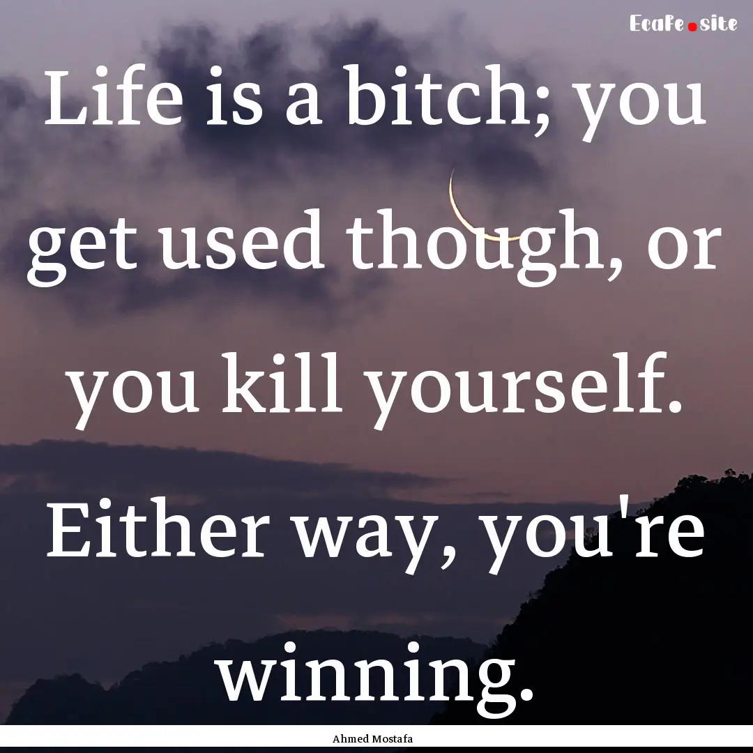 Life is a bitch; you get used though, or.... : Quote by Ahmed Mostafa