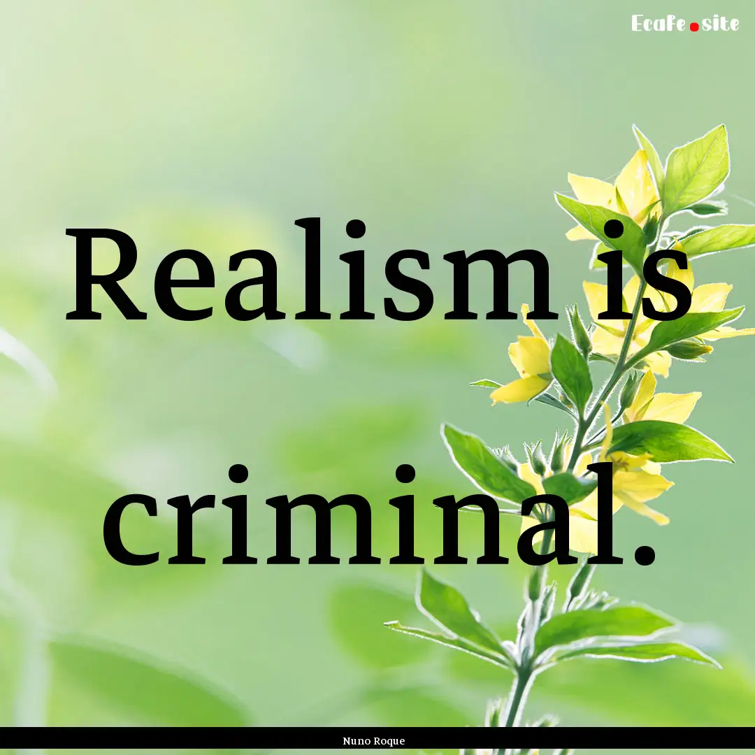 Realism is criminal. : Quote by Nuno Roque