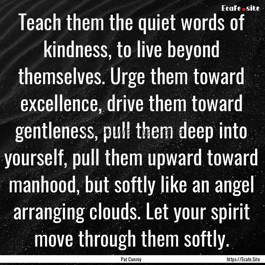 Teach them the quiet words of kindness, to.... : Quote by Pat Conroy