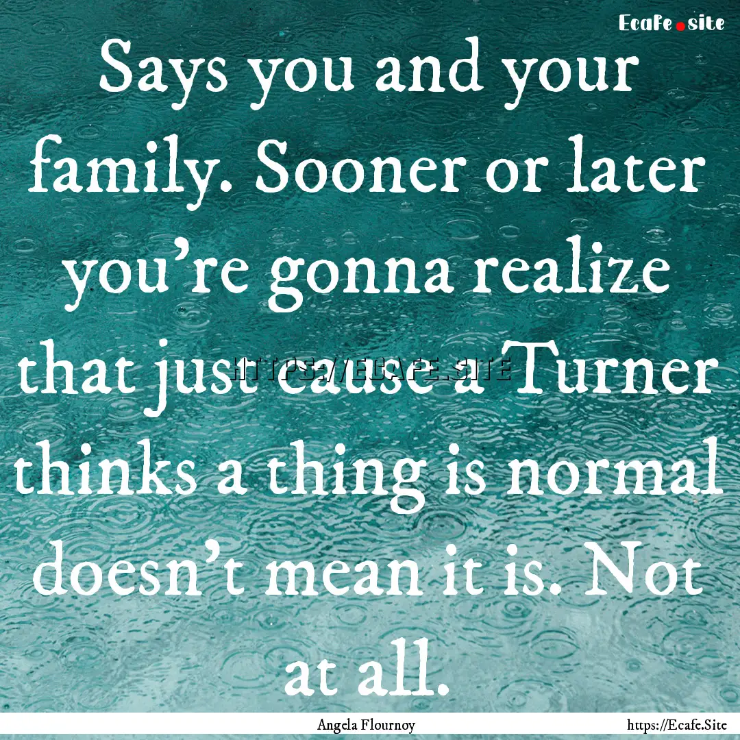 Says you and your family. Sooner or later.... : Quote by Angela Flournoy