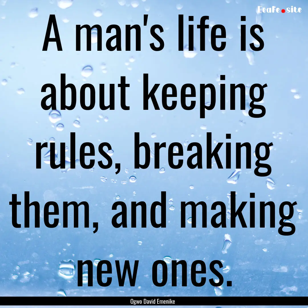 A man's life is about keeping rules, breaking.... : Quote by Ogwo David Emenike