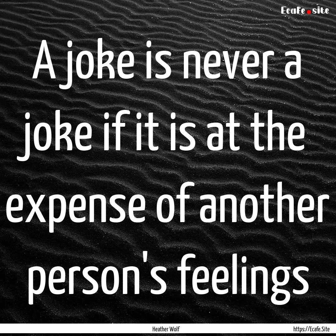 A joke is never a joke if it is at the expense.... : Quote by Heather Wolf