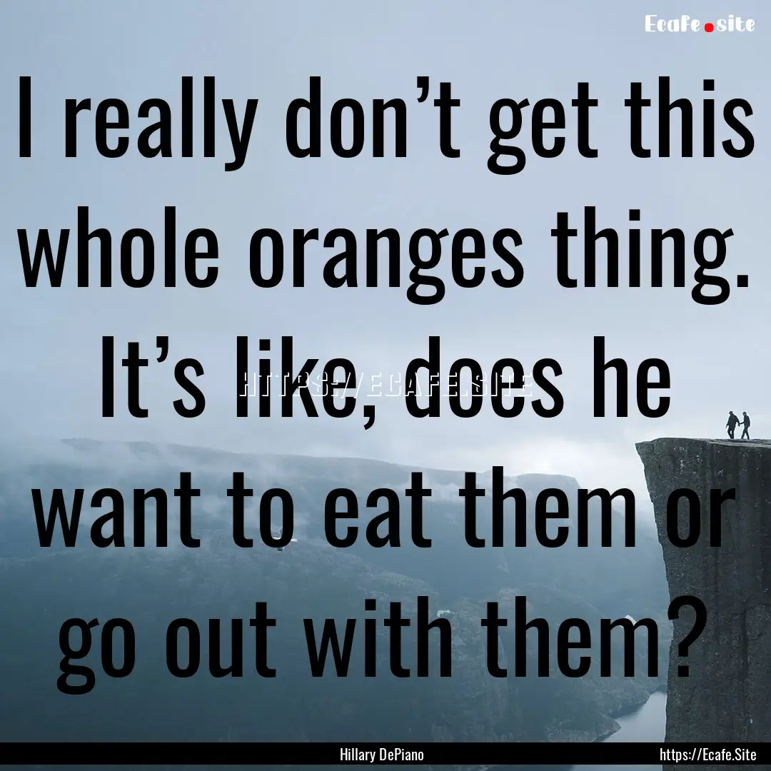 I really don’t get this whole oranges thing..... : Quote by Hillary DePiano