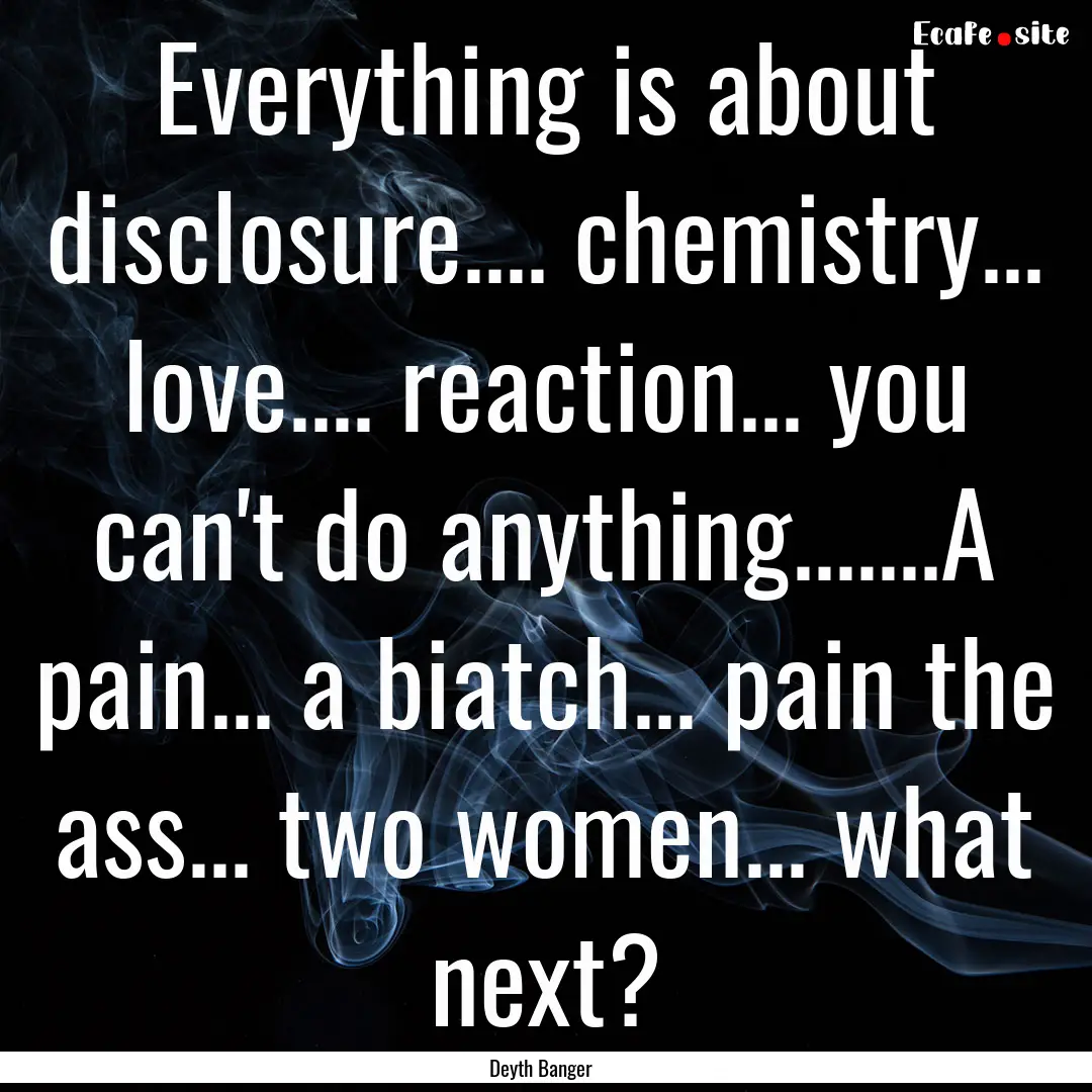 Everything is about disclosure.... chemistry....... : Quote by Deyth Banger