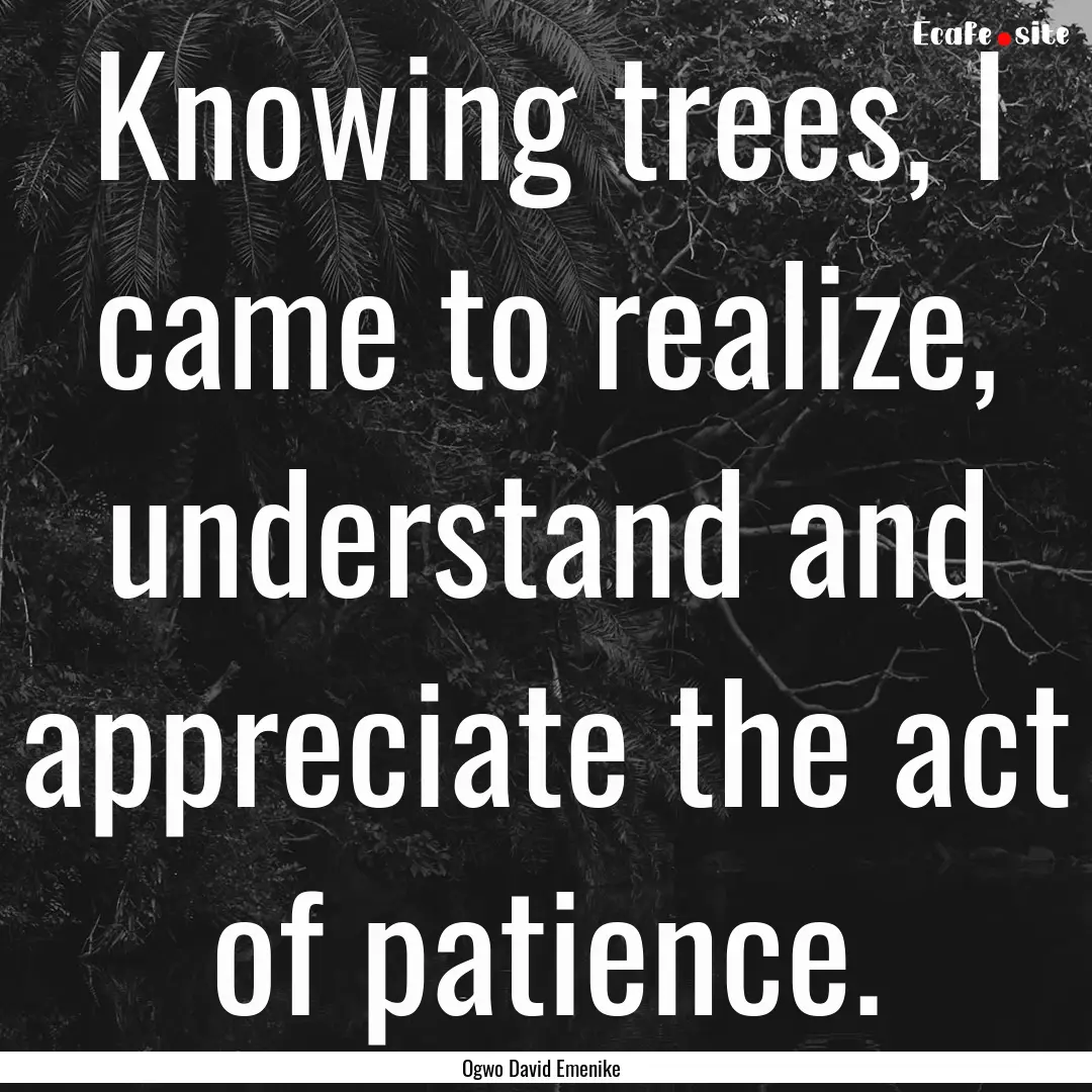 Knowing trees, I came to realize, understand.... : Quote by Ogwo David Emenike