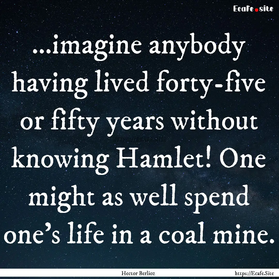 ...imagine anybody having lived forty-five.... : Quote by Hector Berlioz