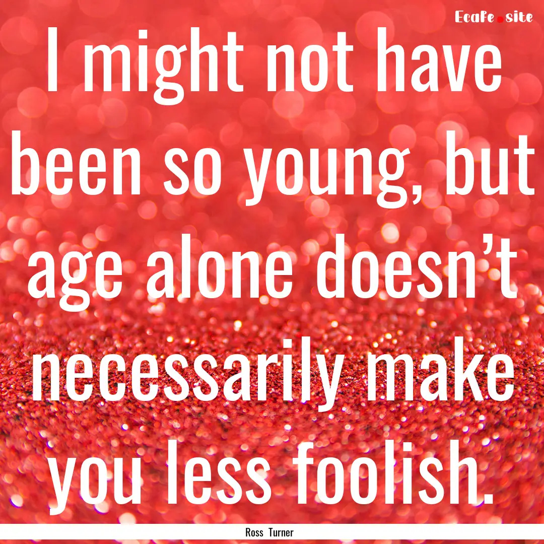 I might not have been so young, but age alone.... : Quote by Ross Turner