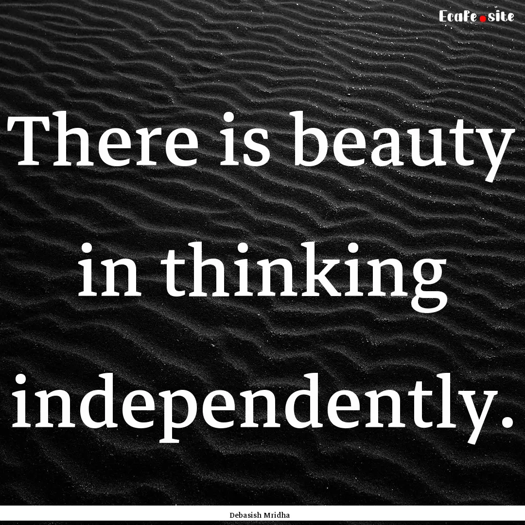 There is beauty in thinking independently..... : Quote by Debasish Mridha