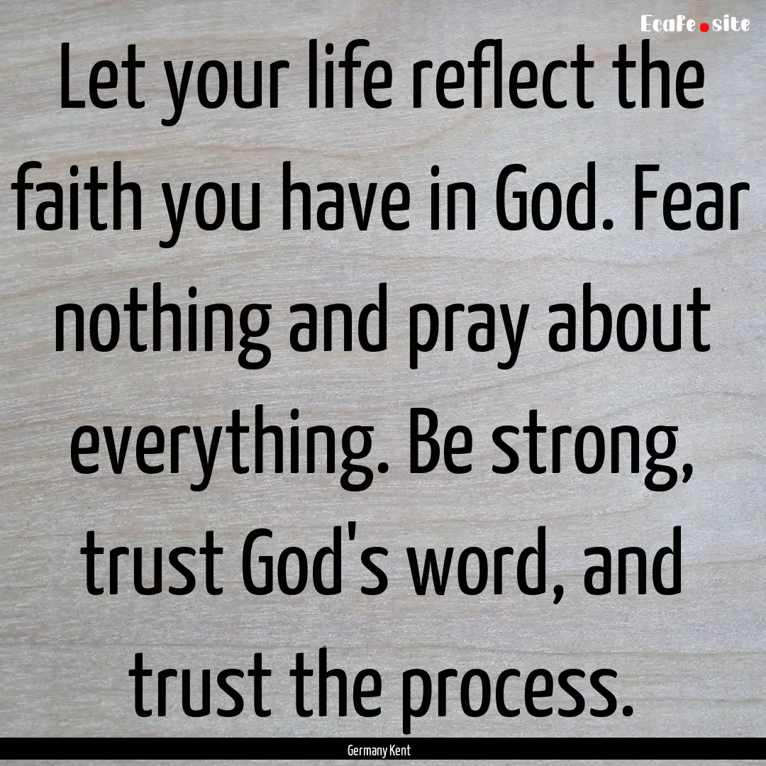 Let your life reflect the faith you have.... : Quote by Germany Kent