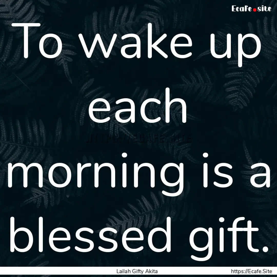 To wake up each morning is a blessed gift..... : Quote by Lailah Gifty Akita