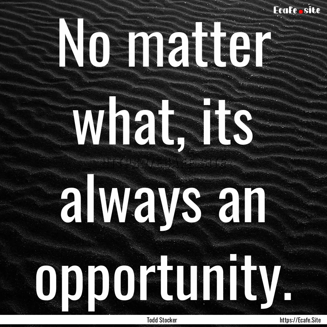 No matter what, its always an opportunity..... : Quote by Todd Stocker