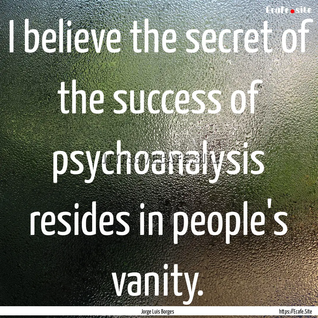 I believe the secret of the success of psychoanalysis.... : Quote by Jorge Luis Borges