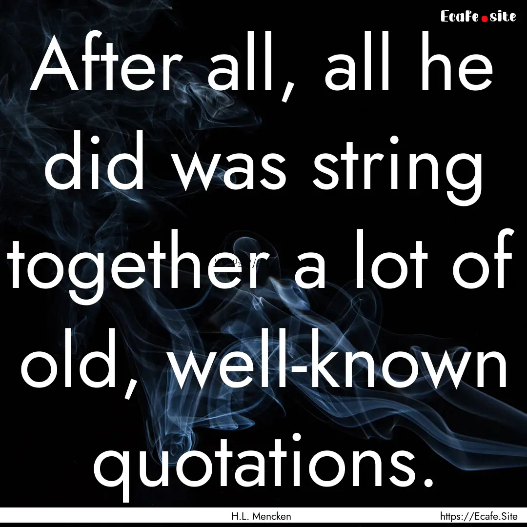 After all, all he did was string together.... : Quote by H.L. Mencken