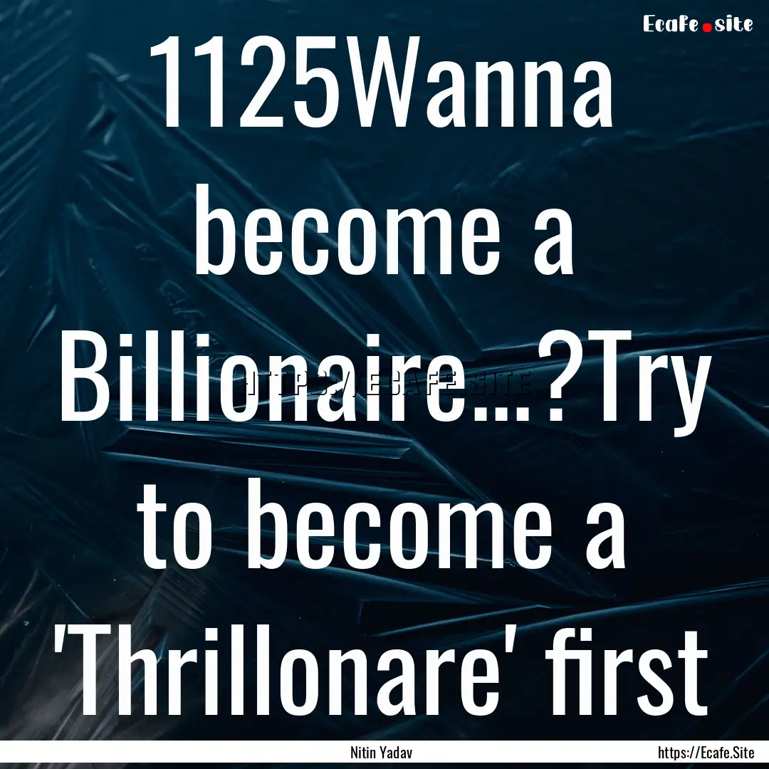 1125Wanna become a Billionaire...?Try to.... : Quote by Nitin Yadav