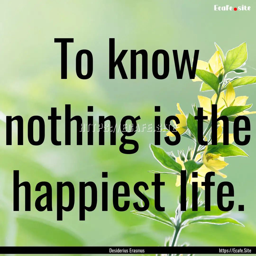 To know nothing is the happiest life. : Quote by Desiderius Erasmus