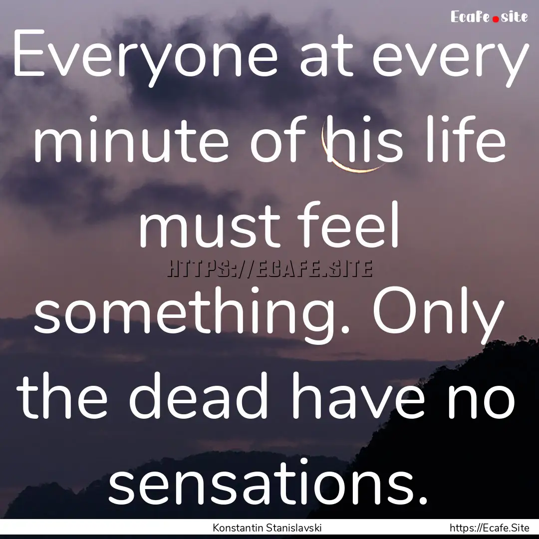 Everyone at every minute of his life must.... : Quote by Konstantin Stanislavski