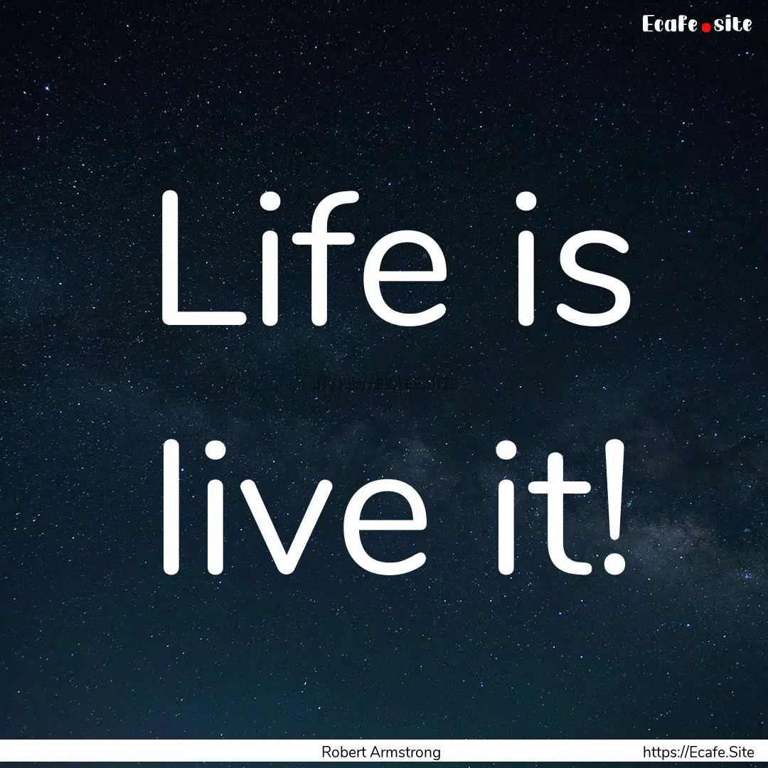 Life is live it! : Quote by Robert Armstrong