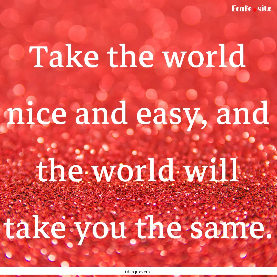 Take the world nice and easy, and the world.... : Quote by Irish proverb