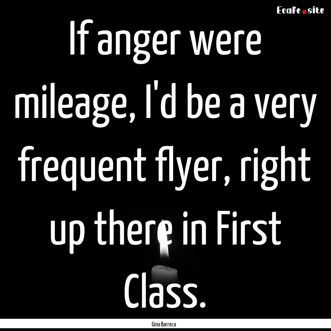 If anger were mileage, I'd be a very frequent.... : Quote by Gina Barreca