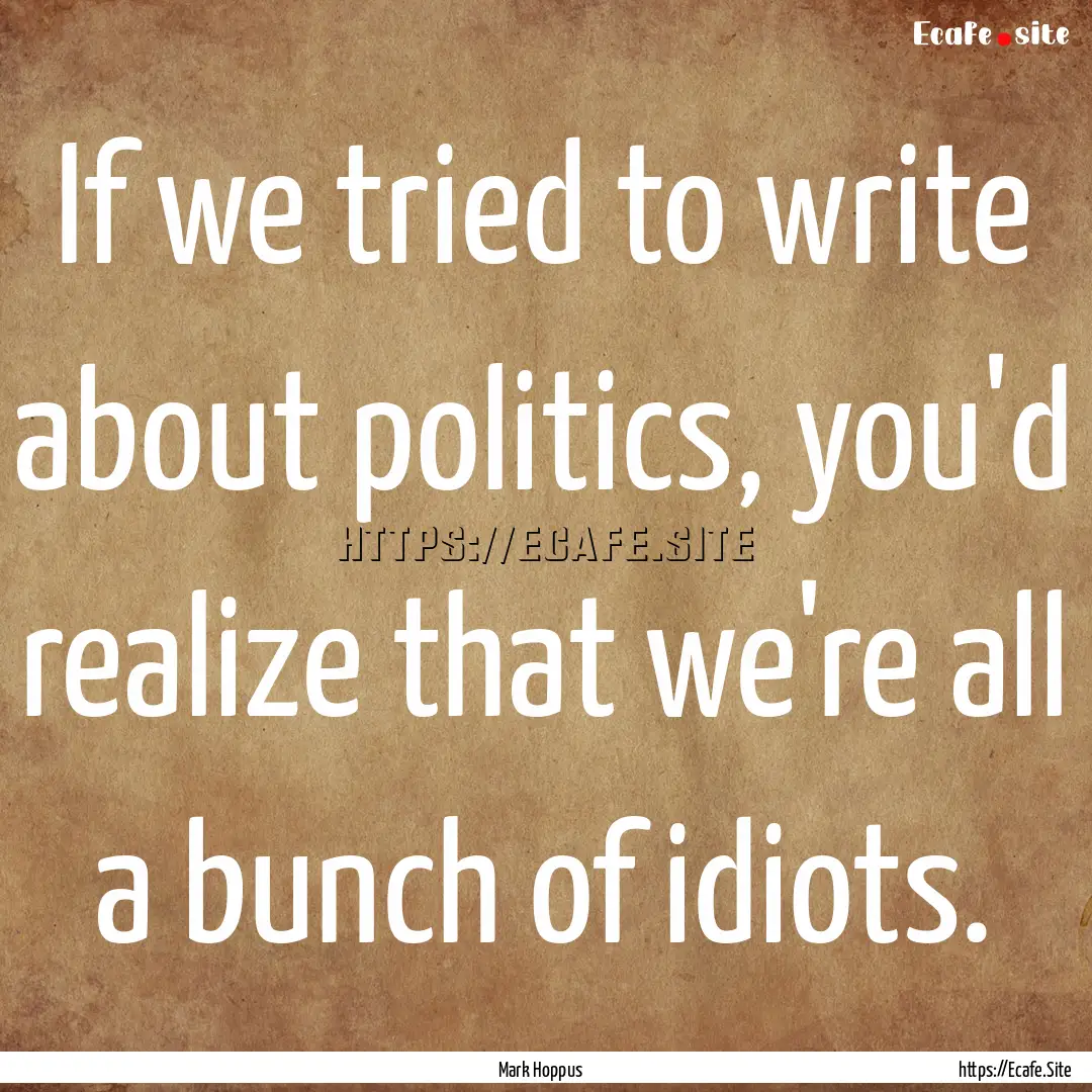 If we tried to write about politics, you'd.... : Quote by Mark Hoppus