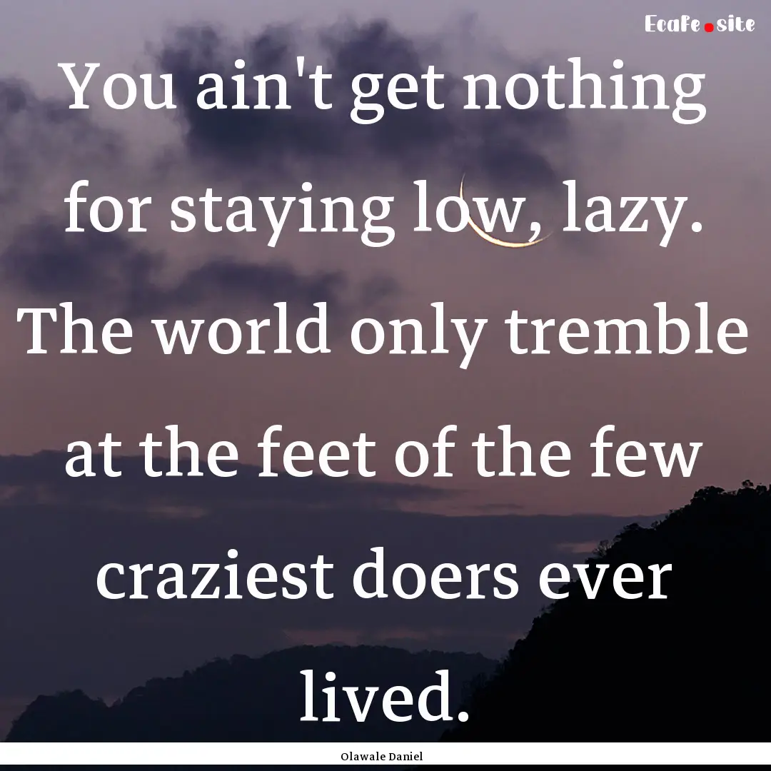 You ain't get nothing for staying low, lazy..... : Quote by Olawale Daniel