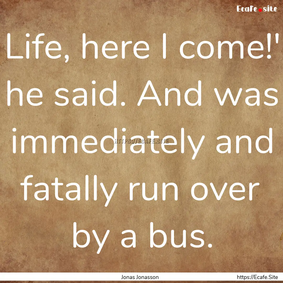 Life, here I come!' he said. And was immediately.... : Quote by Jonas Jonasson