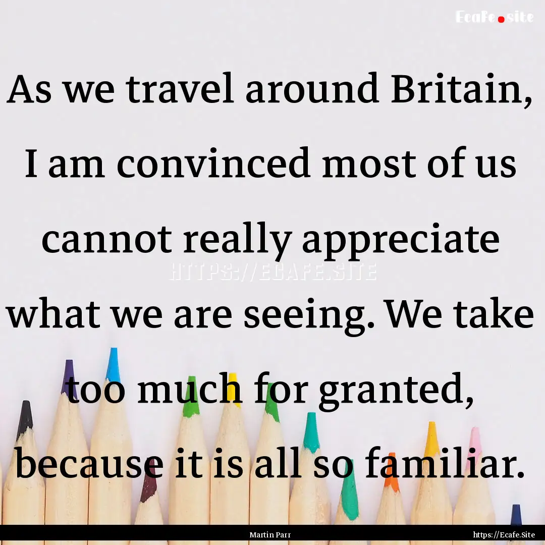 As we travel around Britain, I am convinced.... : Quote by Martin Parr