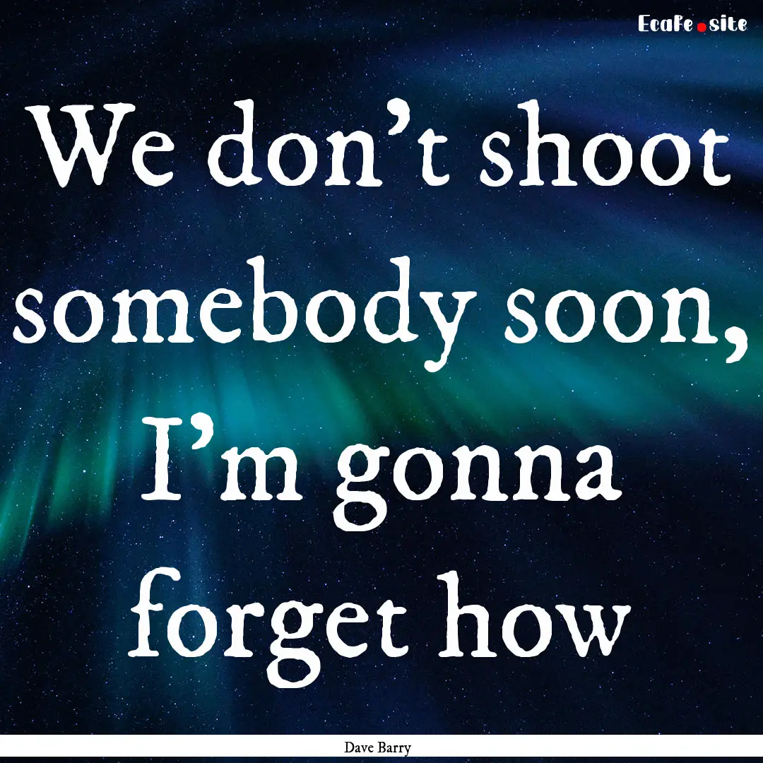 We don't shoot somebody soon, I'm gonna forget.... : Quote by Dave Barry