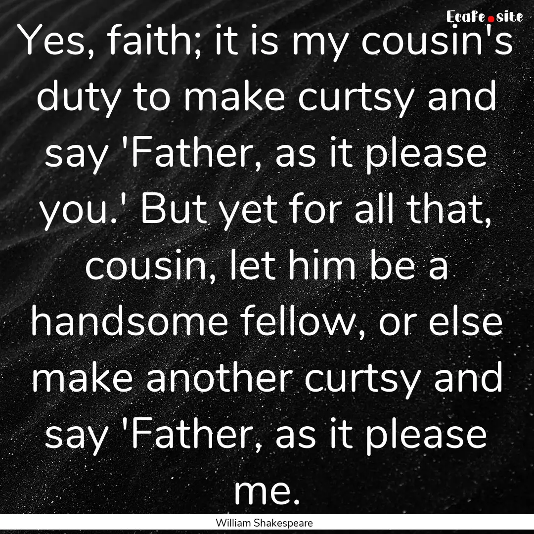 Yes, faith; it is my cousin's duty to make.... : Quote by William Shakespeare