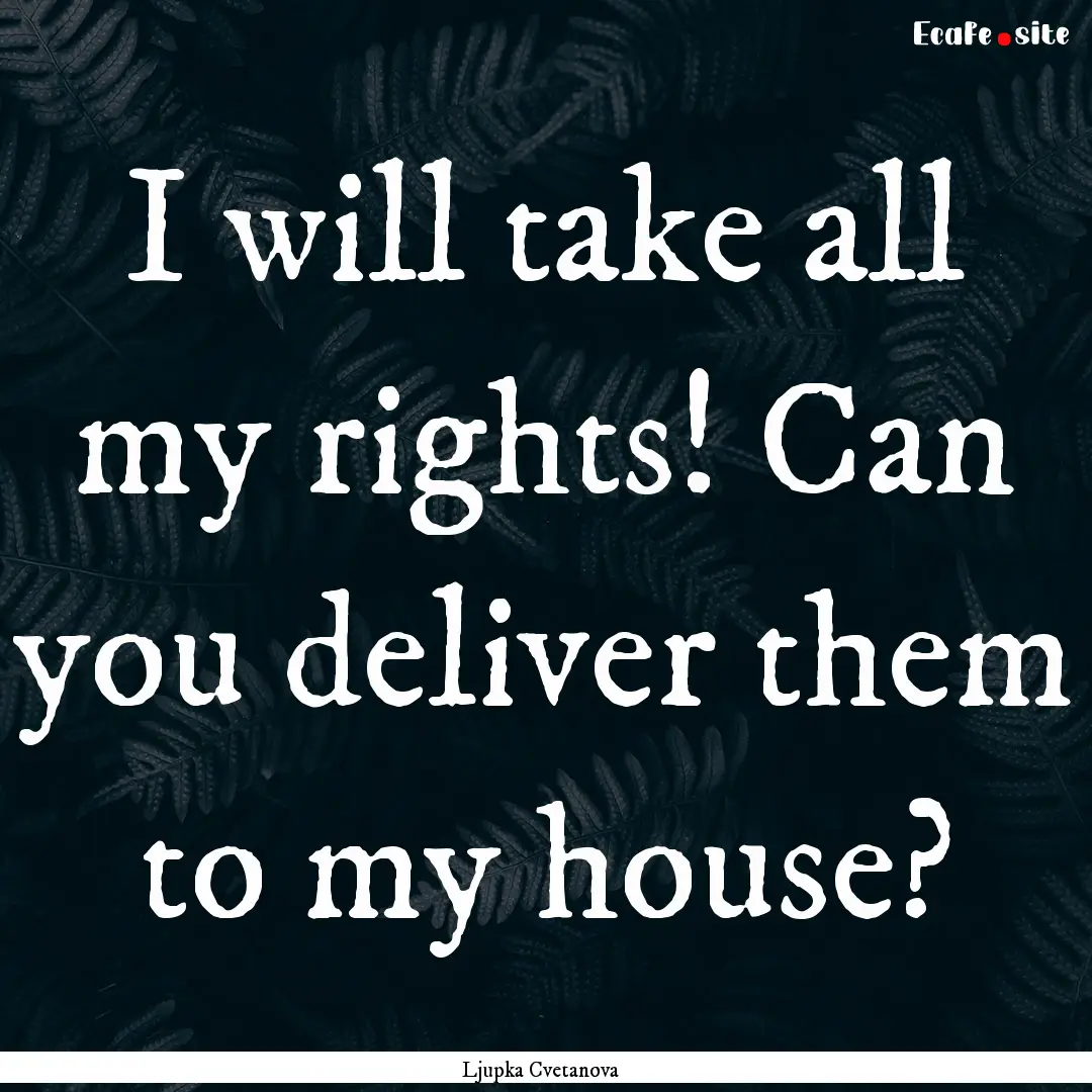 I will take all my rights! Can you deliver.... : Quote by Ljupka Cvetanova