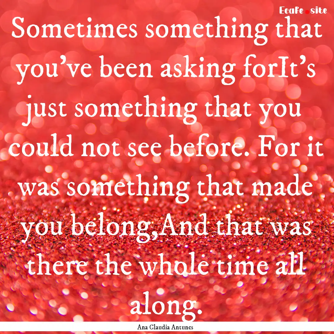 Sometimes something that you've been asking.... : Quote by Ana Claudia Antunes