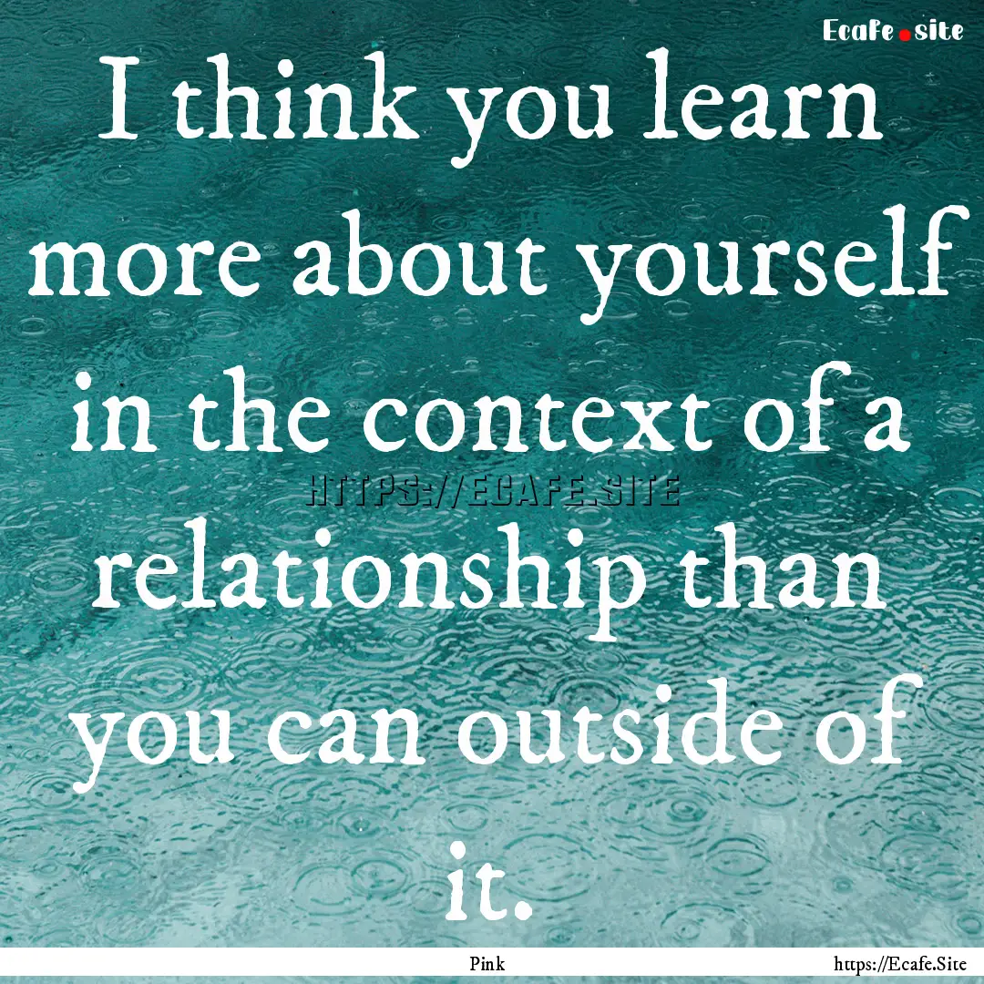 I think you learn more about yourself in.... : Quote by Pink