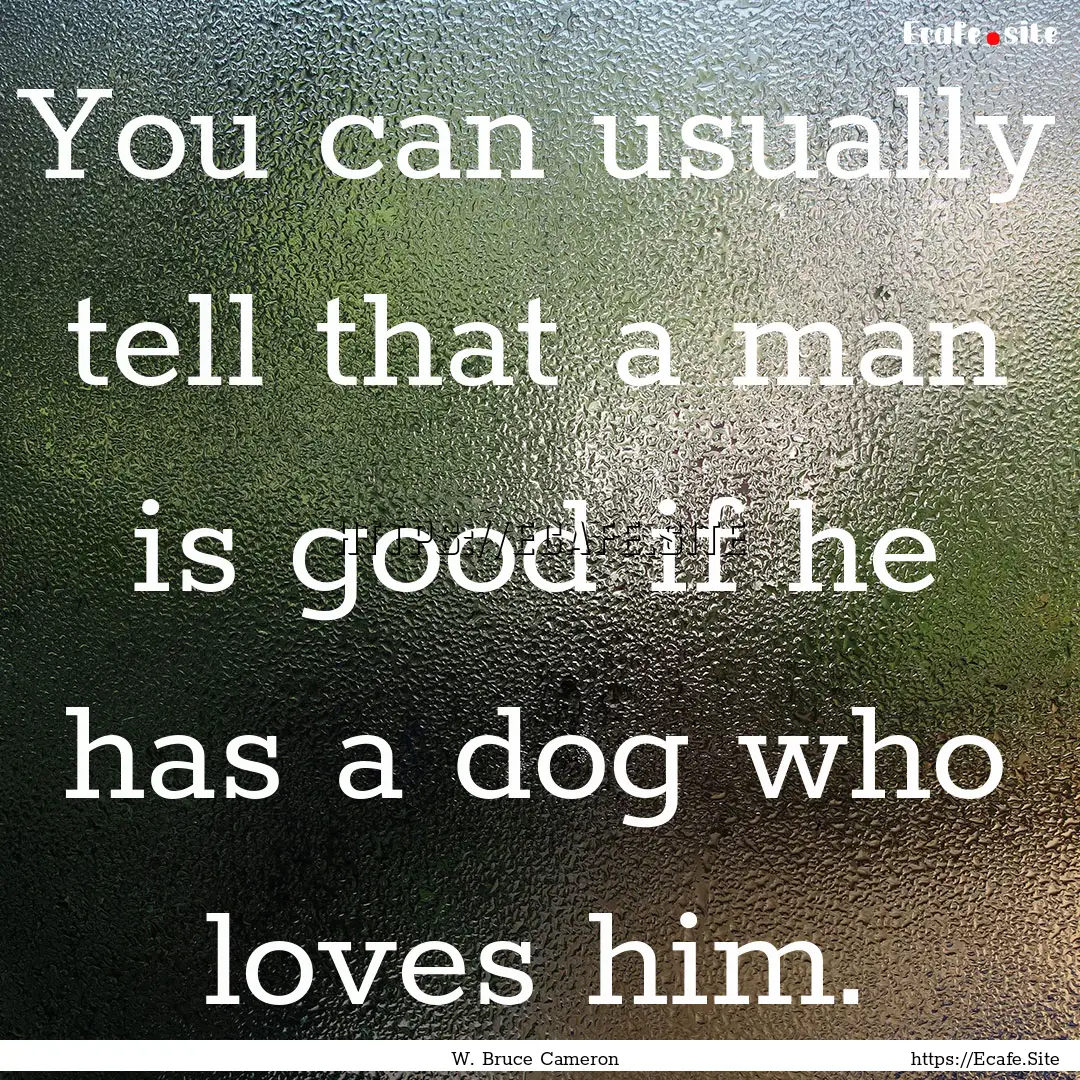 You can usually tell that a man is good if.... : Quote by W. Bruce Cameron