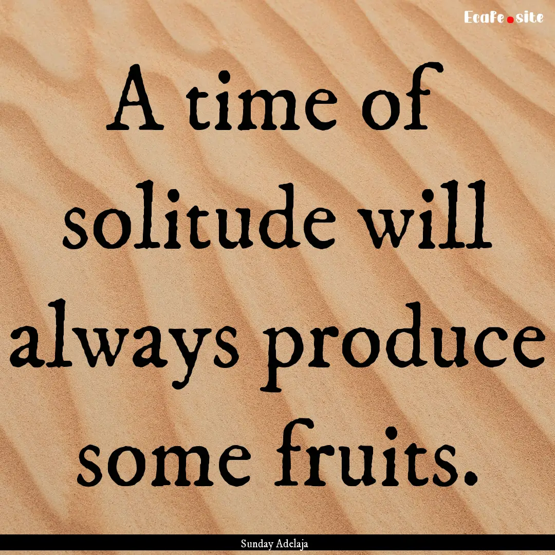 A time of solitude will always produce some.... : Quote by Sunday Adelaja