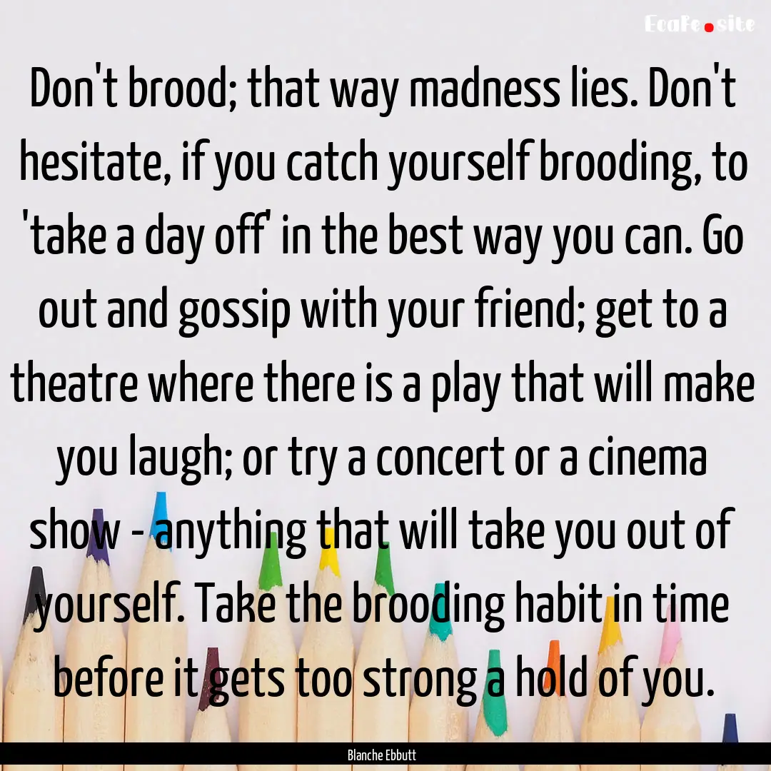 Don't brood; that way madness lies. Don't.... : Quote by Blanche Ebbutt